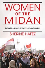 Women of the Midan: The Untold Stories of Egypt’s Revolutionaries By Sherine Hafez